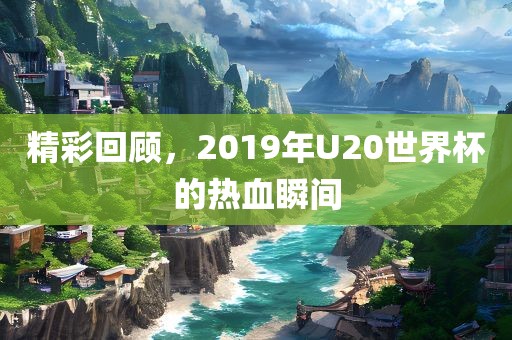 精彩回顾，2019年U20世界杯的热血瞬间