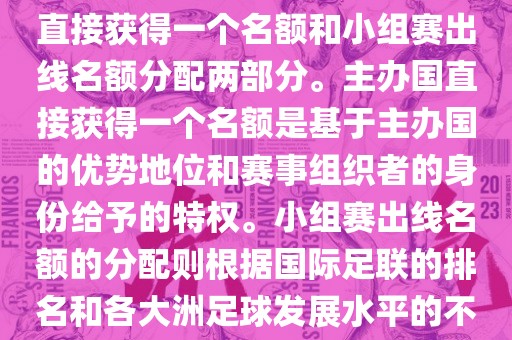 世界杯的名额分配包括主办国直接获得一个名额和小组赛出线名额分配两部分。主办国直接获得一个名额是基于主办国的优势地位和赛事组织者的身份给予的特权。小组赛出线名额的分配则根据国际足联的排名和各大洲足球发展水平的不同进行划分。具体分配如下