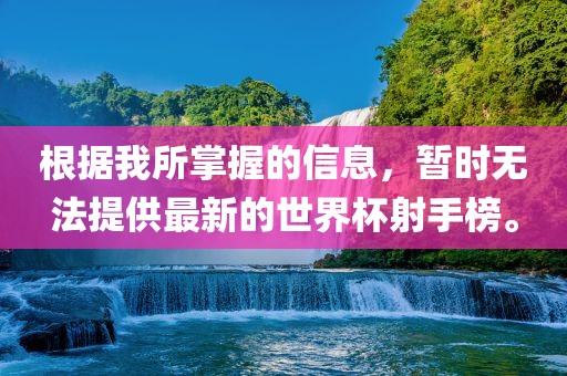 根据我所掌握的信息，暂时无法提供最新的世界杯射手榜。