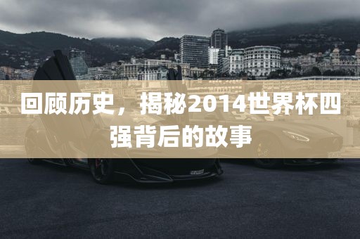 回顾历史，揭秘2014世界杯四强背后的故事