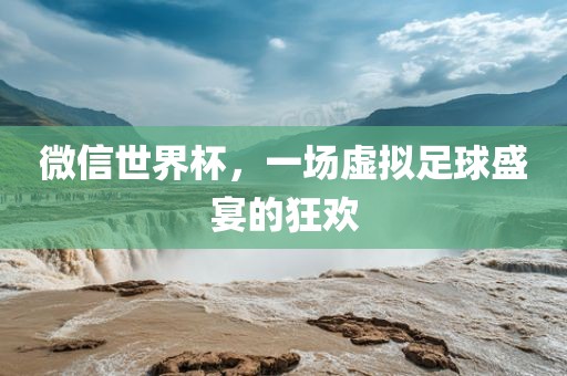 微信世界杯，一场虚拟足球盛宴的狂欢