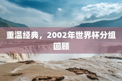 重温经典，2002年世界杯分组回顾