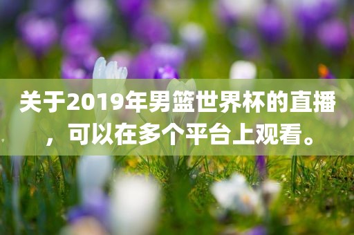 关于2019年男篮世界杯的直播，可以在多个平台上观看。