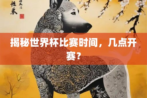 揭秘世界杯比赛时间，几点开赛？