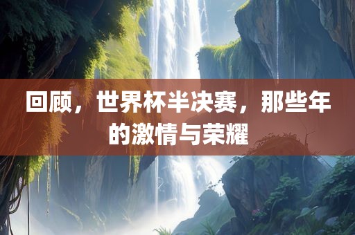 回顾，世界杯半决赛，那些年的激情与荣耀