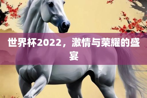世界杯2022，激情与荣耀的盛宴