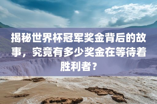揭秘世界杯冠军奖金背后的故事，究竟有多少奖金在等待着胜利者？