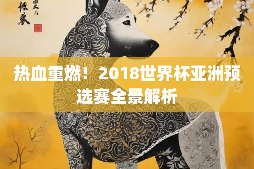 热血重燃！2018世界杯亚洲预选赛全景解析