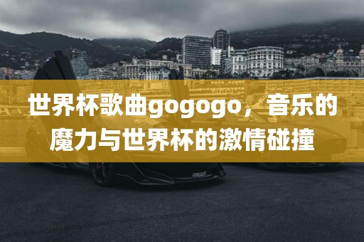 世界杯歌曲gogogo，音乐的魔力与世界杯的激情碰撞
