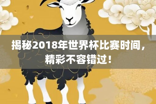 揭秘2018年世界杯比赛时间，精彩不容错过！