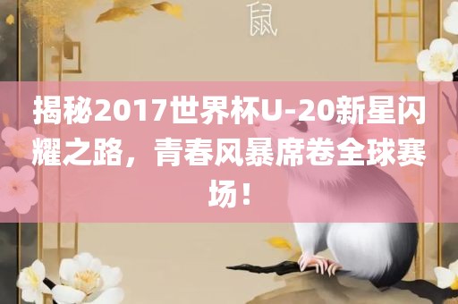 揭秘2017世界杯U-20新星闪耀之路，青春风暴席卷全球赛场！