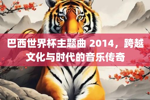 巴西世界杯主题曲 2014，跨越文化与时代的音乐传奇