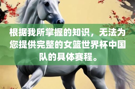 根据我所掌握的知识，无法为您提供完整的女篮世界杯中国队的具体赛程。