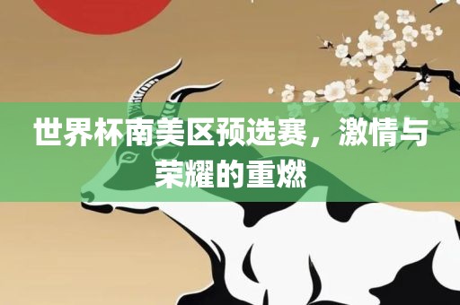 世界杯南美区预选赛，激情与荣耀的重燃