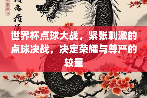 世界杯点球大战，紧张刺激的点球决战，决定荣耀与尊严的较量