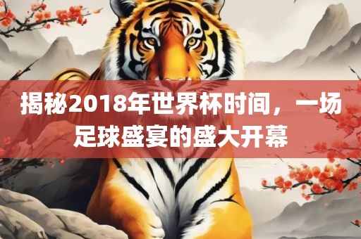 揭秘2018年世界杯时间，一场足球盛宴的盛大开幕