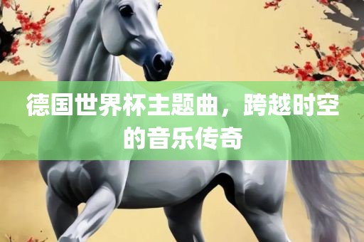 德国世界杯主题曲，跨越时空的音乐传奇