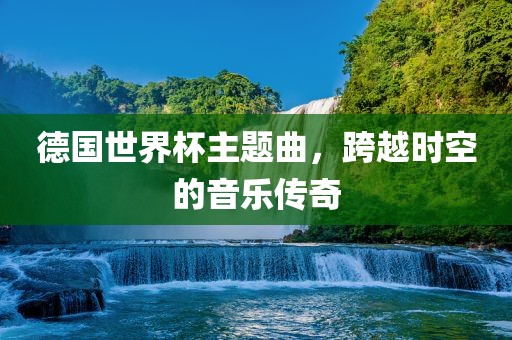 德国世界杯主题曲，跨越时空的音乐传奇