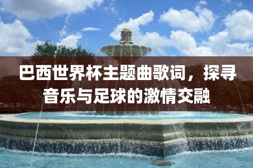 巴西世界杯主题曲歌词，探寻音乐与足球的激情交融