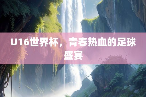 U16世界杯，青春热血的足球盛宴