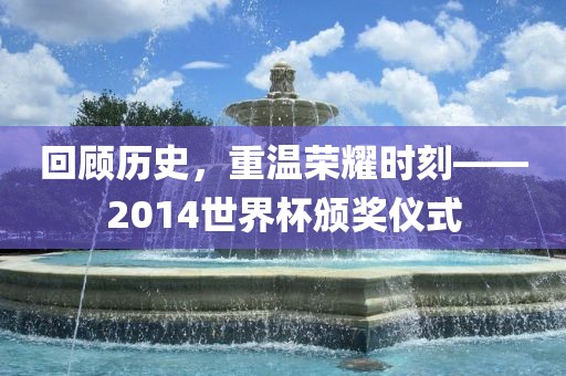 回顾历史，重温荣耀时刻——2014世界杯颁奖仪式