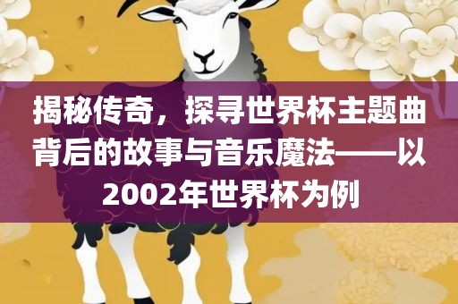 揭秘传奇，探寻世界杯主题曲背后的故事与音乐魔法——以2002年世界杯为例