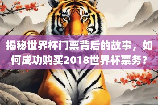 揭秘世界杯门票背后的故事，如何成功购买2018世界杯票务？