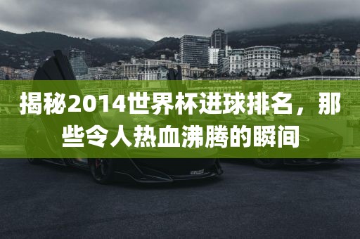 揭秘2014世界杯进球排名，那些令人热血沸腾的瞬间