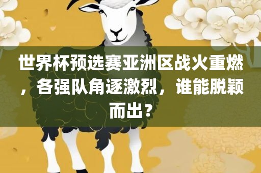 世界杯预选赛亚洲区战火重燃，各强队角逐激烈，谁能脱颖而出？