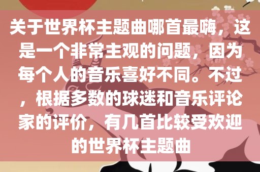 关于世界杯主题曲哪首最嗨，这是一个非常主观的问题，因为每个人的音乐喜好不同。不过，根据多数的球迷和音乐评论家的评价，有几首比较受欢迎的世界杯主题曲