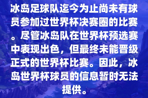 冰岛足球队迄今为止尚未有球员参加过世界杯决赛圈的比赛。尽管冰岛队在世界杯预选赛中表现出色，但最终未能晋级正式的世界杯比赛。因此，冰岛世界杯球员的信息暂时无法提供。