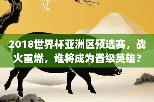 2018世界杯亚洲区预选赛，战火重燃，谁将成为晋级英雄？