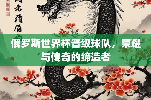 俄罗斯世界杯晋级球队，荣耀与传奇的缔造者