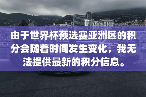 由于世界杯预选赛亚洲区的积分会随着时间发生变化，我无法提供最新的积分信息。