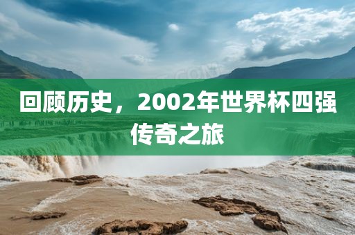回顾历史，2002年世界杯四强传奇之旅