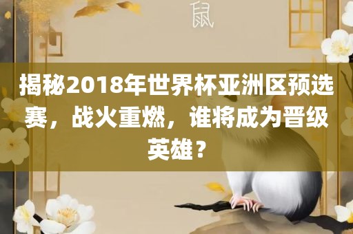 揭秘2018年世界杯亚洲区预选赛，战火重燃，谁将成为晋级英雄？