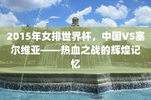 2015年女排世界杯，中国VS塞尔维亚——热血之战的辉煌记忆
