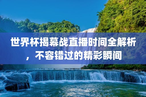 世界杯揭幕战直播时间全解析，不容错过的精彩瞬间