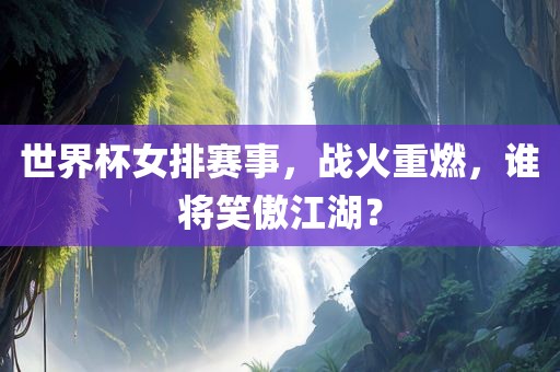 世界杯女排赛事，战火重燃，谁将笑傲江湖？