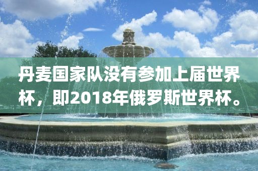 丹麦国家队没有参加上届世界杯，即2018年俄罗斯世界杯。