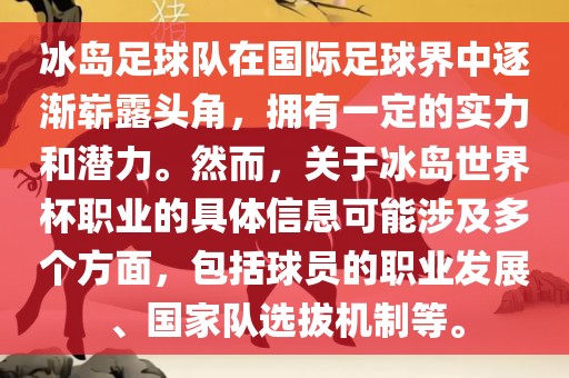 冰岛足球队在国际足球界中逐渐崭露头角，拥有一定的实力和潜力。然而，关于冰岛世界杯职业的具体信息可能涉及多个方面，包括球员的职业发展、国家队选拔机制等。