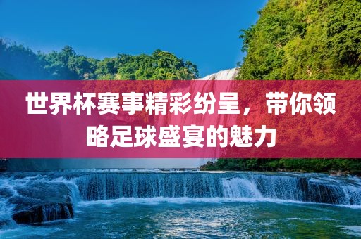 世界杯赛事精彩纷呈，带你领略足球盛宴的魅力
