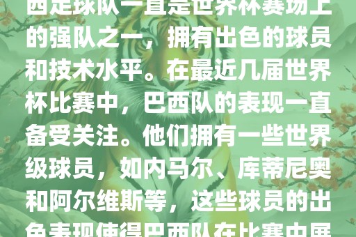 关于世界杯巴西队的表现，巴西足球队一直是世界杯赛场上的强队之一，拥有出色的球员和技术水平。在最近几届世界杯比赛中，巴西队的表现一直备受关注。他们拥有一些世界级球员，如内马尔、库蒂尼奥和阿尔维斯等，这些球员的出色表现使得巴西队在比赛中展现出强大的实力和潜力。