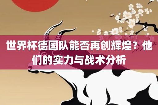 世界杯德国队能否再创辉煌？他们的实力与战术分析