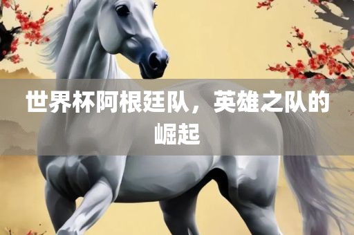 世界杯阿根廷队，英雄之队的崛起