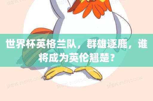 世界杯英格兰队，群雄逐鹿，谁将成为英伦翘楚？