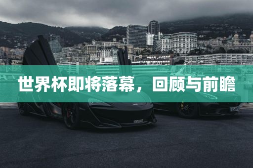 世界杯即将落幕，回顾与前瞻