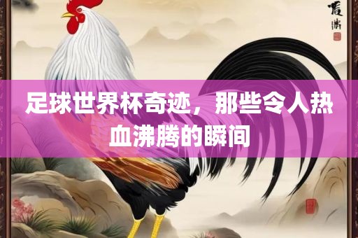 足球世界杯奇迹，那些令人热血沸腾的瞬间