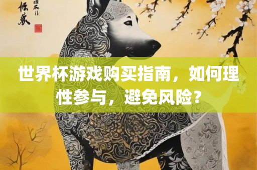 世界杯游戏购买指南，如何理性参与，避免风险？