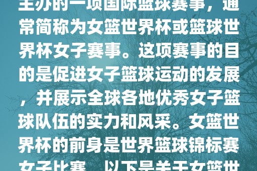 女篮世界杯是国际篮球联合会主办的一项国际篮球赛事，通常简称为女篮世界杯或篮球世界杯女子赛事。这项赛事的目的是促进女子篮球运动的发展，并展示全球各地优秀女子篮球队伍的实力和风采。女篮世界杯的前身是世界篮球锦标赛女子比赛。以下是关于女篮世界杯的一些重要信息